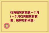 吃黄精赞育胶囊一个月(一个月吃黄精赞育胶囊，缓解妇科问题)
