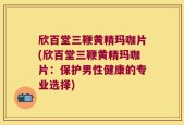 欣百堂三鞭黄精玛咖片(欣百堂三鞭黄精玛咖片：保护男性健康的专业选择)