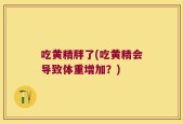 吃黄精胖了(吃黄精会导致体重增加？)