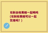 石斛会和黄精一起喝吗(石斛和黄精可以一起饮用吗？)