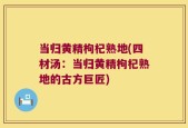 当归黄精枸杞熟地(四材汤：当归黄精枸杞熟地的古方巨匠)