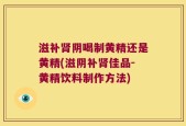 滋补肾阴喝制黄精还是黄精(滋阴补肾佳品-黄精饮料制作方法)