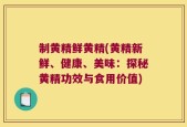 制黄精鲜黄精(黄精新鲜、健康、美味：探秘黄精功效与食用价值)