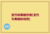玉竹和黄精作用(玉竹与黄精的功效)