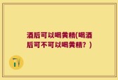 酒后可以喝黄精(喝酒后可不可以喝黄精？)