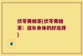 伏苓黄精茶(伏苓黄精茶：滋补身体的好选择)