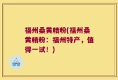福州桑黄精粉(福州桑黄精粉：福州特产，值得一试！)
