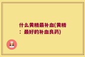 什么黄精最补血(黄精：最好的补血良药)