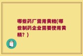 哪些药厂需用黄精(哪些制药企业需要使用黄精？)