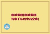临城黄精(临城黄精：传承千年的中药宝库)