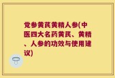 党参黄芪黄精人参(中医四大名药黄芪、黄精、人参的功效与使用建议)