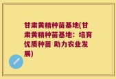 甘肃黄精种苗基地(甘肃黄精种苗基地：培育优质种苗 助力农业发展)