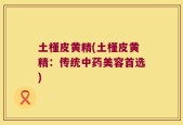 土槿皮黄精(土槿皮黄精：传统中药美容首选)