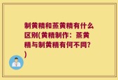 制黄精和蒸黄精有什么区别(黄精制作：蒸黄精与制黄精有何不同？)