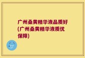 广州桑黄精华液品质好(广州桑黄精华液质优保障)