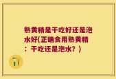 熟黄精是干吃好还是泡水好(正确食用熟黄精：干吃还是泡水？)