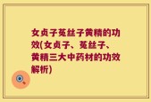 女贞子菟丝子黄精的功效(女贞子、菟丝子、黄精三大中药材的功效解析)