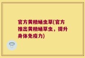 官方黄精蛹虫草(官方推出黄精蛹草虫，提升身体免疫力)