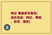 枸杞 黄精茯苓黄芪(滋补佳品：枸杞、黄精、茯苓、黄芪)