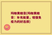 玛咖黄精膏(玛咖黄精膏：补充能量，增强免疫力的好选择)