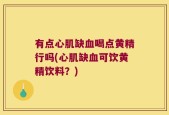有点心肌缺血喝点黄精行吗(心肌缺血可饮黄精饮料？)