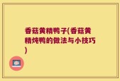 香菇黄精鸭子(香菇黄精炖鸭的做法与小技巧)