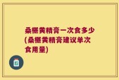 桑椹黄精膏一次食多少(桑椹黄精膏建议单次食用量)