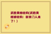 武胜黄精收购(武胜黄精被收购：新掌门人来了！)
