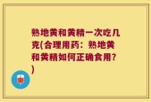 熟地黄和黄精一次吃几克(合理用药：熟地黄和黄精如何正确食用？)