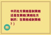 中药处方黄精是制黄精还是生黄精(黄精处方制药：生黄精或制黄精？)