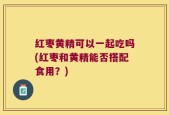 红枣黄精可以一起吃吗(红枣和黄精能否搭配食用？)