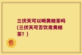 三伏天可以喝黄精茶吗(三伏天可否饮用黄精茶？)