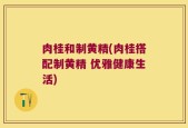 肉桂和制黄精(肉桂搭配制黄精 优雅健康生活)