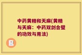 中药黄精和天麻(黄精与天麻：中药双剑合璧的功效与用法)