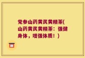 党参山药黄芪黄精茶(山药黄芪黄精茶：强健身体，增强体质！)