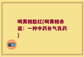 喝黄精脸红(喝黄精赤面：一种中药补气良药)