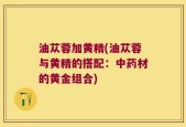 油苁蓉加黄精(油苁蓉与黄精的搭配：中药材的黄金组合)