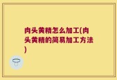 肉头黄精怎么加工(肉头黄精的简易加工方法)