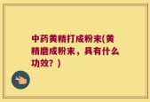 中药黄精打成粉末(黄精磨成粉末，具有什么功效？)