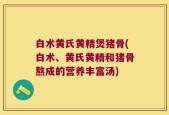 白术黄氏黄精煲猪骨(白术、黄氏黄精和猪骨熬成的营养丰富汤)