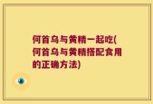 何首乌与黄精一起吃(何首乌与黄精搭配食用的正确方法)