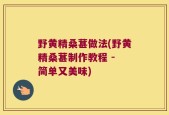 野黄精桑葚做法(野黄精桑葚制作教程 - 简单又美味)