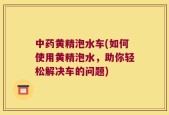 中药黄精泡水车(如何使用黄精泡水，助你轻松解决车的问题)