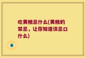 吃黄精忌什么(黄精的禁忌，让你知道该忌口什么)