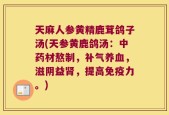 天麻人参黄精鹿茸鸽子汤(天参黄鹿鸽汤：中药材熬制，补气养血，滋阴益肾，提高免疫力。)