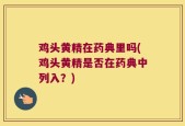 鸡头黄精在药典里吗(鸡头黄精是否在药典中列入？)