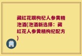 藏红花跟枸杞人参黄精泡酒(泡酒新选择：藏红花人参黄精枸杞配方)