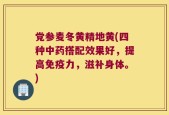 党参麦冬黄精地黄(四种中药搭配效果好，提高免疫力，滋补身体。)