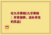吃九华黄精(九华黄精：开胃健脾，滋补养生的良品)