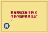 新鲜黄精怎样泡制(如何制作新鲜黄精泡水？)